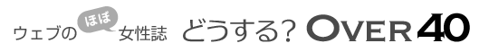 ウェブの（ほぼ）女性誌 どうする？OVER 40